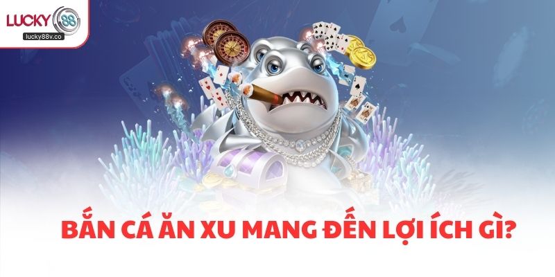 Bắn cá ăn xu mang đến lợi ích gì?