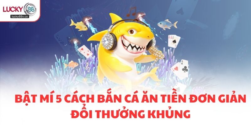 Bật Mí 5 Cách Bắn Cá Ăn Tiền Đơn Giản Đổi Thưởng Khủng