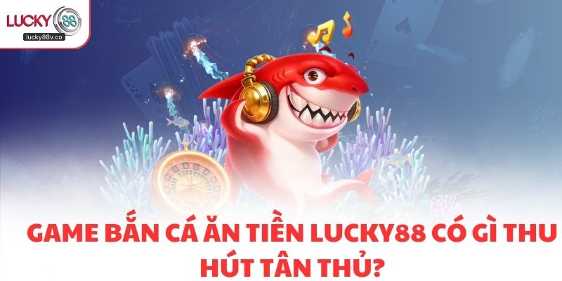 Game bắn cá ăn tiền LUCKY88 có gì thu hút tân thủ?