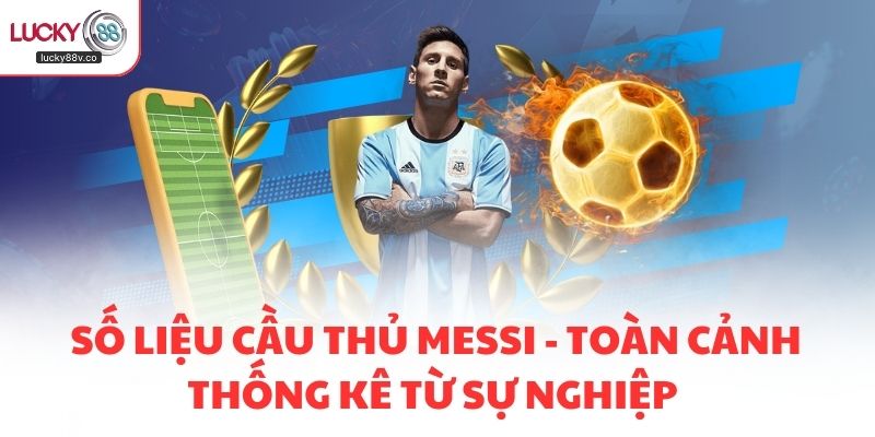 Số liệu cầu thủ Messi - Toàn cảnh thống kê từ sự nghiệp