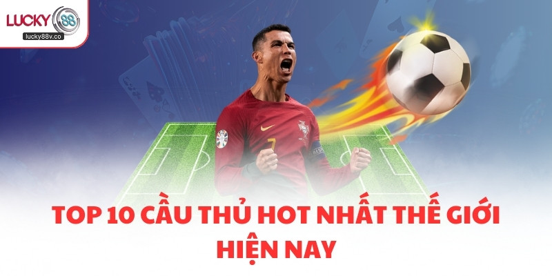 Top 10 cầu thủ hot nhất thế giới hiện nay