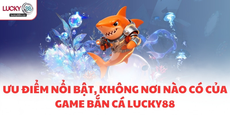 Ưu điểm nổi bật, không nơi nào có của game bắn cá LUCKY88